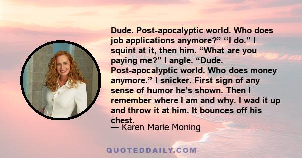 Dude. Post-apocalyptic world. Who does job applications anymore?” “I do.” I squint at it, then him. “What are you paying me?” I angle. “Dude. Post-apocalyptic world. Who does money anymore.” I snicker. First sign of any