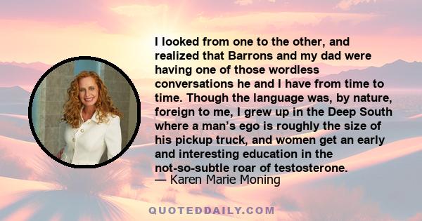 I looked from one to the other, and realized that Barrons and my dad were having one of those wordless conversations he and I have from time to time. Though the language was, by nature, foreign to me, I grew up in the