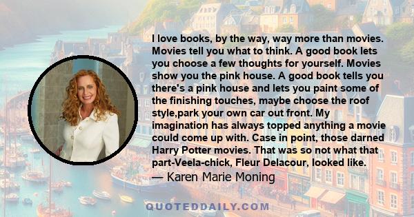 I love books, by the way, way more than movies. Movies tell you what to think. A good book lets you choose a few thoughts for yourself.