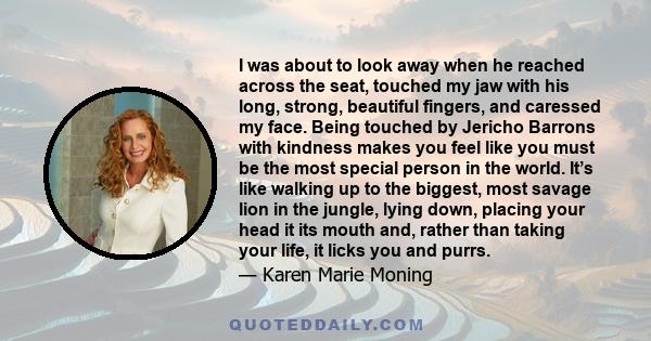 I was about to look away when he reached across the seat, touched my jaw with his long, strong, beautiful fingers, and caressed my face. Being touched by Jericho Barrons with kindness makes you feel like you must be the