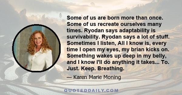 Some of us are born more than once. Some of us recreate ourselves many times. Ryodan says adaptability is survivability. Ryodan says a lot of stuff. Sometimes I listen, All I know is, every time I open my eyes, my brian