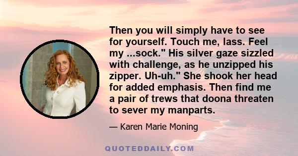Then you will simply have to see for yourself. Touch me, lass. Feel my ...sock. His silver gaze sizzled with challenge, as he unzipped his zipper. Uh-uh. She shook her head for added emphasis. Then find me a pair of