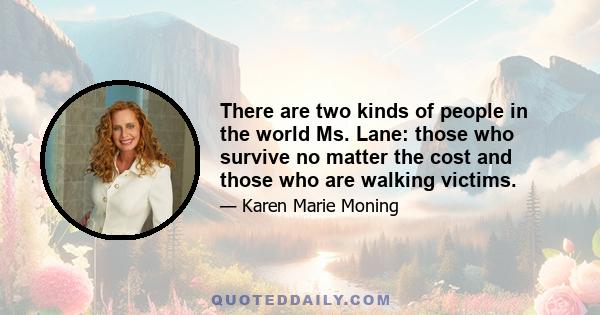 There are two kinds of people in the world Ms. Lane: those who survive no matter the cost and those who are walking victims.