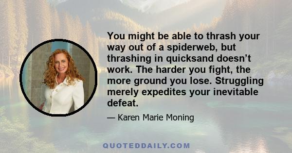 You might be able to thrash your way out of a spiderweb, but thrashing in quicksand doesn’t work. The harder you fight, the more ground you lose. Struggling merely expedites your inevitable defeat.