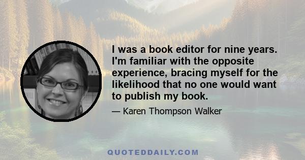 I was a book editor for nine years. I'm familiar with the opposite experience, bracing myself for the likelihood that no one would want to publish my book.