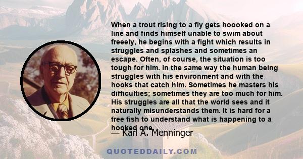 When a trout rising to a fly gets hoooked on a line and finds himself unable to swim about freeely, he begins with a fight which results in struggles and splashes and sometimes an escape. Often, of course, the situation