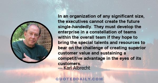 In an organization of any significant size, the executives cannot create the future single-handedly. They must develop the enterprise in a constellation of teams within the overall team if they hope to bring the special