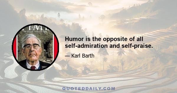 Humor is the opposite of all self-admiration and self-praise.