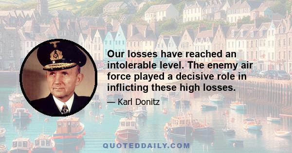 Our losses have reached an intolerable level. The enemy air force played a decisive role in inflicting these high losses.