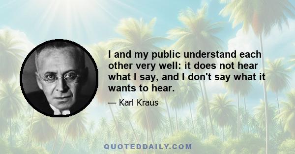 I and my public understand each other very well: it does not hear what I say, and I don't say what it wants to hear.