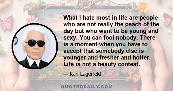 What I hate most in life are people who are not really the peach of the day but who want to be young and sexy. You can fool nobody. There is a moment when you have to accept that somebody else is younger and fresher and