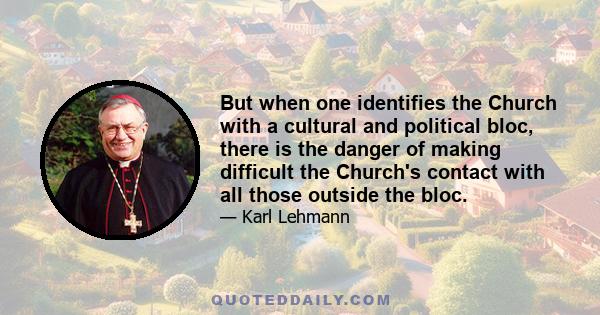 But when one identifies the Church with a cultural and political bloc, there is the danger of making difficult the Church's contact with all those outside the bloc.
