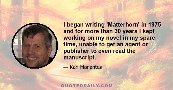I began writing 'Matterhorn' in 1975 and for more than 30 years I kept working on my novel in my spare time, unable to get an agent or publisher to even read the manuscript.