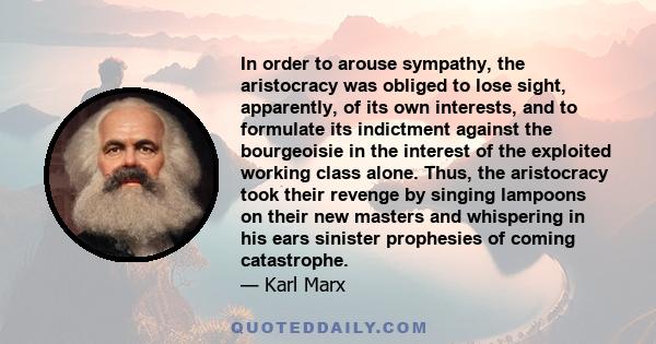 In order to arouse sympathy, the aristocracy was obliged to lose sight, apparently, of its own interests, and to formulate its indictment against the bourgeoisie in the interest of the exploited working class alone.