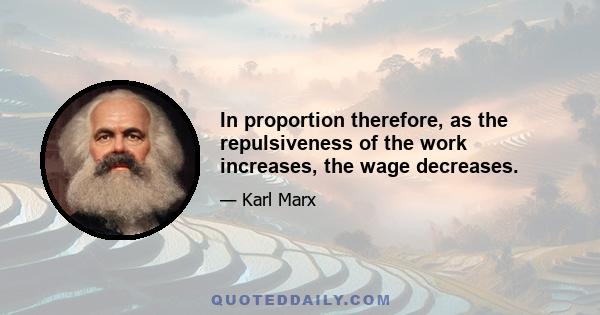In proportion therefore, as the repulsiveness of the work increases, the wage decreases.