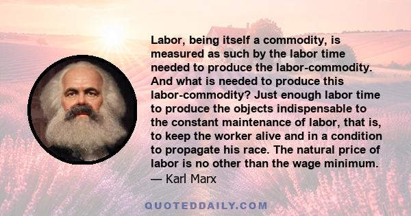 Labor, being itself a commodity, is measured as such by the labor time needed to produce the labor-commodity. And what is needed to produce this labor-commodity? Just enough labor time to produce the objects