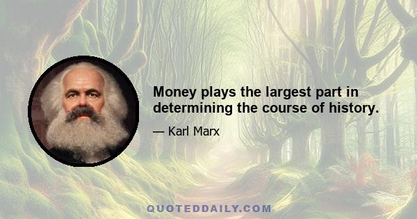 Money plays the largest part in determining the course of history.