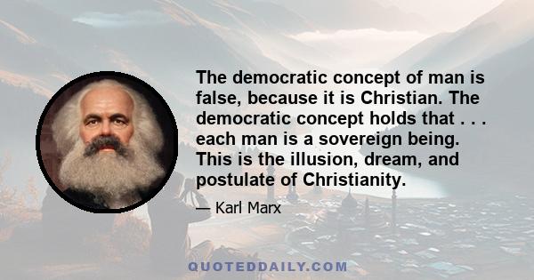 The democratic concept of man is false, because it is Christian. The democratic concept holds that . . . each man is a sovereign being. This is the illusion, dream, and postulate of Christianity.