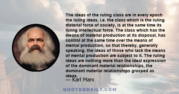 The ideas of the ruling class are in every epoch the ruling ideas, i.e., the class which is the ruling material force of society, is at the same time its ruling intellectual force.