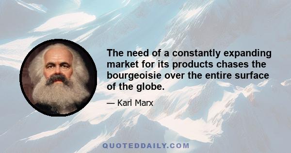 The need of a constantly expanding market for its products chases the bourgeoisie over the entire surface of the globe.