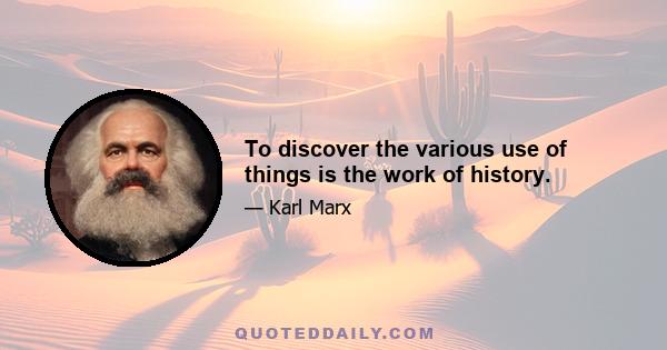 To discover the various use of things is the work of history.