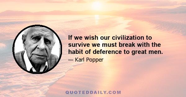 If we wish our civilization to survive we must break with the habit of deference to great men.