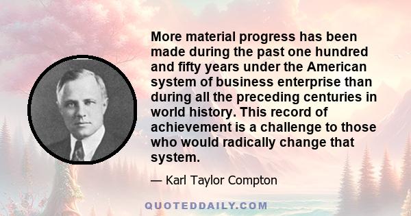 More material progress has been made during the past one hundred and fifty years under the American system of business enterprise than during all the preceding centuries in world history. This record of achievement is a