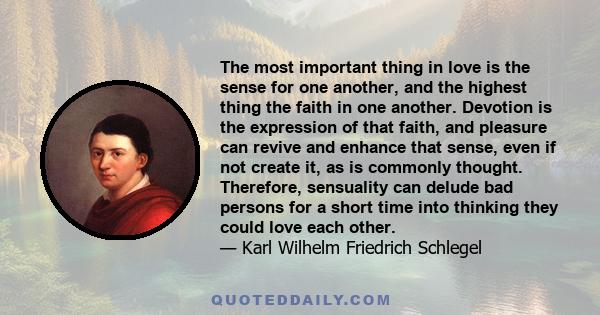 The most important thing in love is the sense for one another, and the highest thing the faith in one another. Devotion is the expression of that faith, and pleasure can revive and enhance that sense, even if not create
