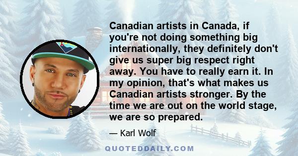 Canadian artists in Canada, if you're not doing something big internationally, they definitely don't give us super big respect right away. You have to really earn it. In my opinion, that's what makes us Canadian artists