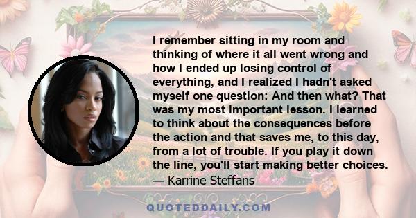 I remember sitting in my room and thinking of where it all went wrong and how I ended up losing control of everything, and I realized I hadn't asked myself one question: And then what? That was my most important lesson.
