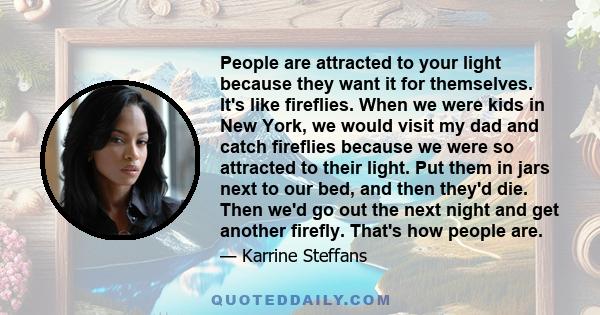 People are attracted to your light because they want it for themselves. It's like fireflies. When we were kids in New York, we would visit my dad and catch fireflies because we were so attracted to their light. Put them