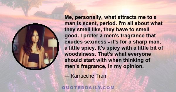 Me, personally, what attracts me to a man is scent, period. I'm all about what they smell like, they have to smell good. I prefer a men's fragrance that exudes sexiness - it's for a sharp man, a little spicy. It's spicy