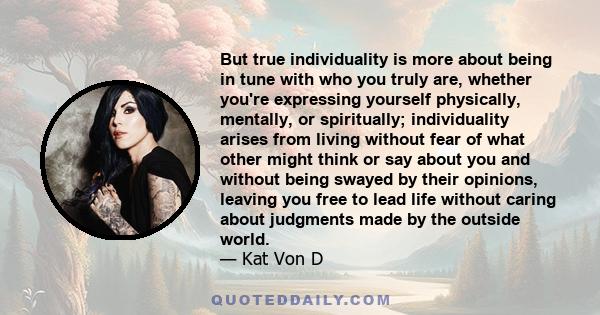 But true individuality is more about being in tune with who you truly are, whether you're expressing yourself physically, mentally, or spiritually; individuality arises from living without fear of what other might think