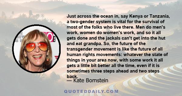 Just across the ocean in, say Kenya or Tanzania, a two-gender system is vital for the survival of most of the folks who live there. Men do men's work, women do women's work, and so it all gets done and the jackals can't