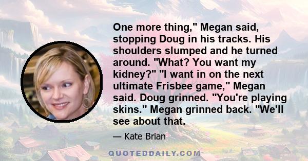 One more thing, Megan said, stopping Doug in his tracks. His shoulders slumped and he turned around. What? You want my kidney? I want in on the next ultimate Frisbee game, Megan said. Doug grinned. You're playing skins.