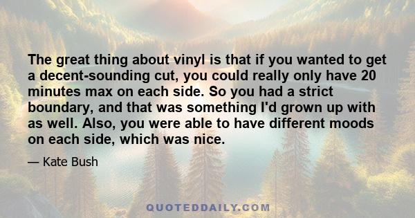The great thing about vinyl is that if you wanted to get a decent-sounding cut, you could really only have 20 minutes max on each side. So you had a strict boundary, and that was something I'd grown up with as well.