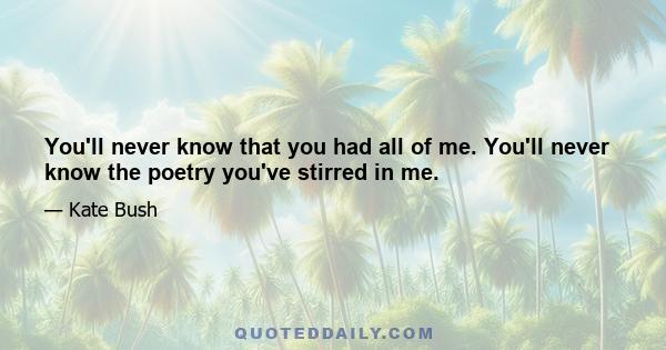 You'll never know that you had all of me. You'll never know the poetry you've stirred in me.