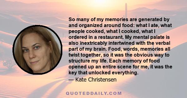 So many of my memories are generated by and organized around food: what I ate, what people cooked, what I cooked, what I ordered in a restaurant. My mental palate is also inextricably intertwined with the verbal part of