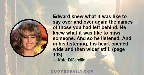 Edward knew what it was like to say over and over again the names of those you had left behind. He knew what it was like to miss someone. And so he listened. And in his listening, his heart opened wide and then wider