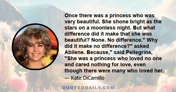 Once there was a princess who was very beautiful. She shone bright as the stars on a moonless night. But what difference did it make that she was beautiful? None. No difference. Why did it make no difference? asked