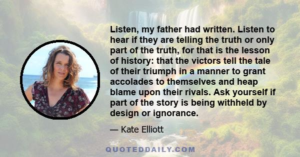 Listen, my father had written. Listen to hear if they are telling the truth or only part of the truth, for that is the lesson of history: that the victors tell the tale of their triumph in a manner to grant accolades to