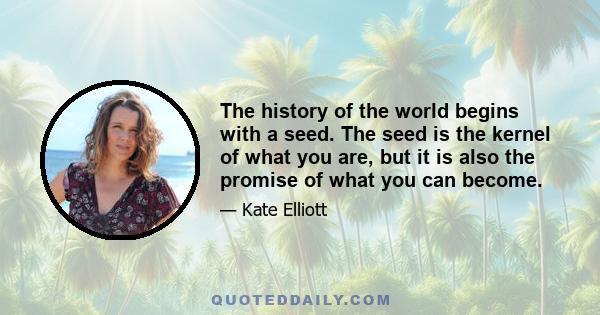 The history of the world begins with a seed. The seed is the kernel of what you are, but it is also the promise of what you can become.