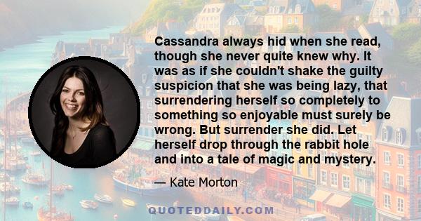 Cassandra always hid when she read, though she never quite knew why. It was as if she couldn't shake the guilty suspicion that she was being lazy, that surrendering herself so completely to something so enjoyable must