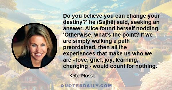 Do you believe you can change your destiny?' he (Sajhë) said, seeking an answer. Alice found herself nodding. 'Otherwise, what's the point? If we are simply walking a path preordained, then all the experiences that make