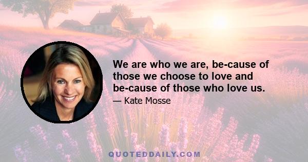 We are who we are, because of those we choose to love and because of those who love us.