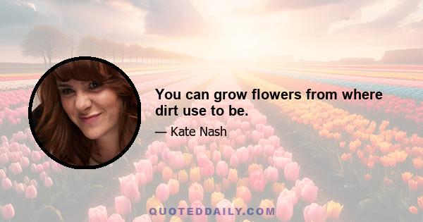 You can grow flowers from where dirt use to be.