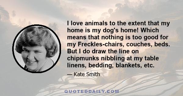 I love animals to the extent that my home is my dog's home! Which means that nothing is too good for my Freckles-chairs, couches, beds. But I do draw the line on chipmunks nibbling at my table linens, bedding, blankets,