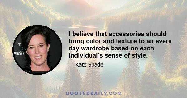 I believe that accessories should bring color and texture to an every day wardrobe based on each individual's sense of style.