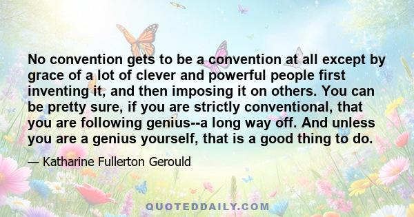 No convention gets to be a convention at all except by grace of a lot of clever and powerful people first inventing it, and then imposing it on others. You can be pretty sure, if you are strictly conventional, that you