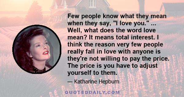 Few people know what they mean when they say, I love you. ... Well, what does the word love mean? It means total interest. I think the reason very few people really fall in love with anyone is they're not willing to pay